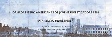 I Jornadas Ibero Americanas  de Jóvenes Investigadores en Patrimonio Industrial en Évora ( Portugal)  del 8 a 10 noviembre de 2018- Call for Papers